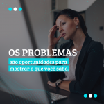 Os problemas são oportunidades para mostrar o que você sabe