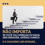 Não importa se você vai começar do nada, sem ninguém, apenas comece... E o coaching lhe apoiará