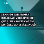 Depois de passar pela escuridão, você descobre que a Luz não está no fim do túnel. Ela está dentro de VOCÊ!